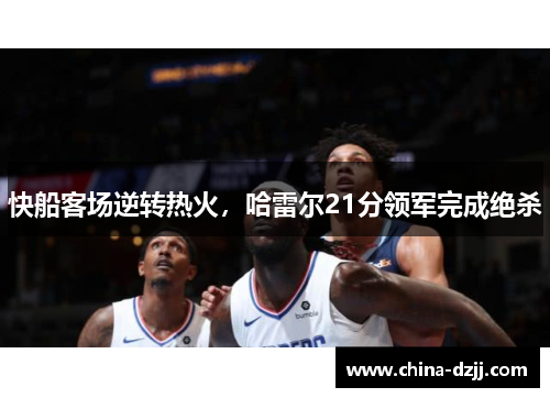 快船客场逆转热火,哈雷尔21分领军完成绝杀 快船客场逆转热火,哈雷尔21分领军完成绝杀