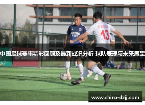 中国足球赛事精彩回顾及最新战况分析 球队表现与未来展望 中国足球赛事精彩回顾及最新战况分析 球队表现与未来展望