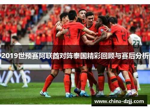 2019世预赛阿联酋对阵泰国精彩回顾与赛后分析