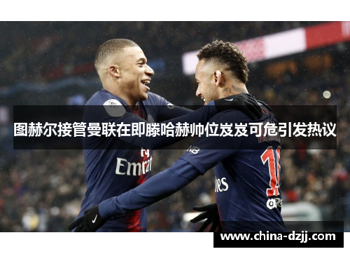 图赫尔接管曼联在即滕哈赫帅位岌岌可危引发热议