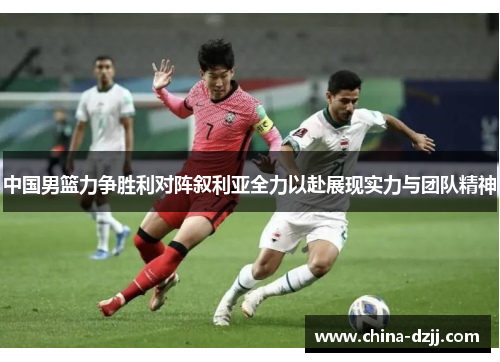 中国男篮力争胜利对阵叙利亚全力以赴展现实力与团队精神