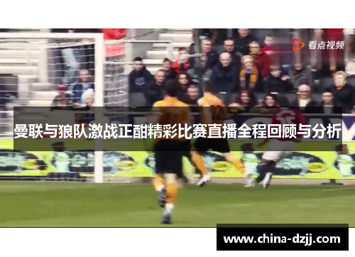曼联与狼队激战正酣精彩比赛直播全程回顾与分析