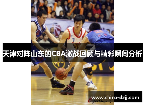 天津对阵山东的CBA激战回顾与精彩瞬间分析