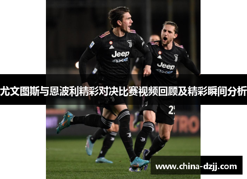 尤文图斯与恩波利精彩对决比赛视频回顾及精彩瞬间分析