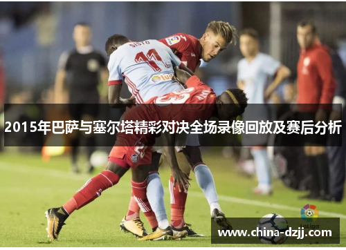 2015年巴萨与塞尔塔精彩对决全场录像回放及赛后分析