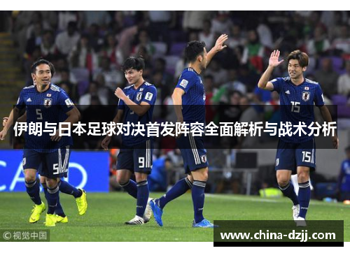 伊朗与日本足球对决首发阵容全面解析与战术分析